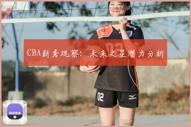 CBA新秀观察：未来之星潜力分析