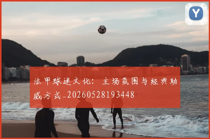 法甲球迷文化：主场氛围与经典助威方式_20260528193448