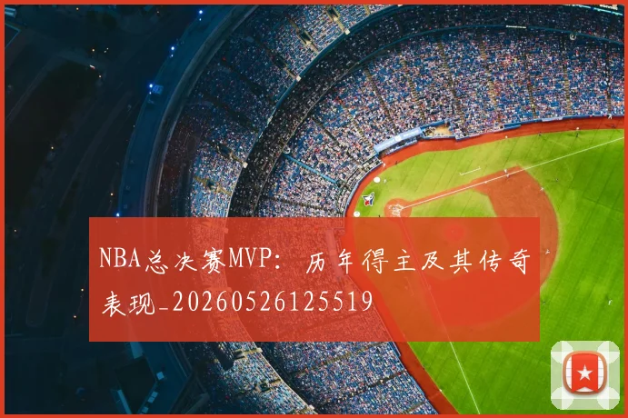 NBA总决赛MVP:历年得主及其传奇表现_20260526125519