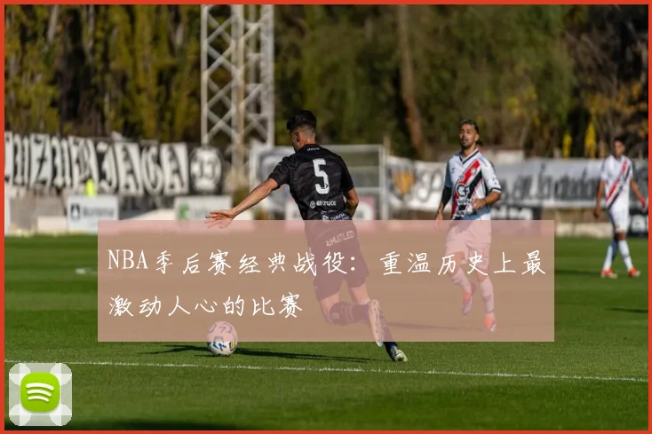 NBA季后赛经典战役:重温历史上最激动人心的比赛