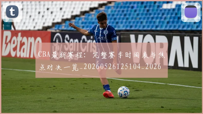 CBA最新赛程:完整赛季时间表与焦点对决一览_20260526125104_20260606165251