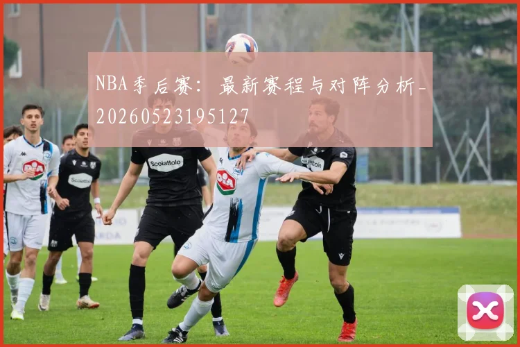 NBA季后赛:最新赛程与对阵分析_20260523195127
