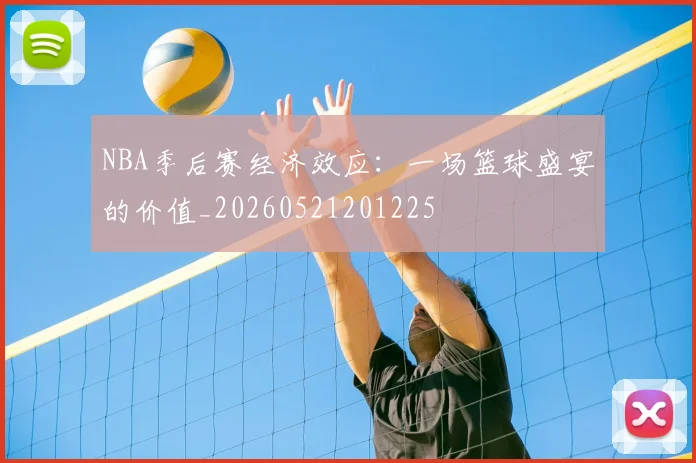NBA季后赛经济效应:一场篮球盛宴的价值_20260521201225