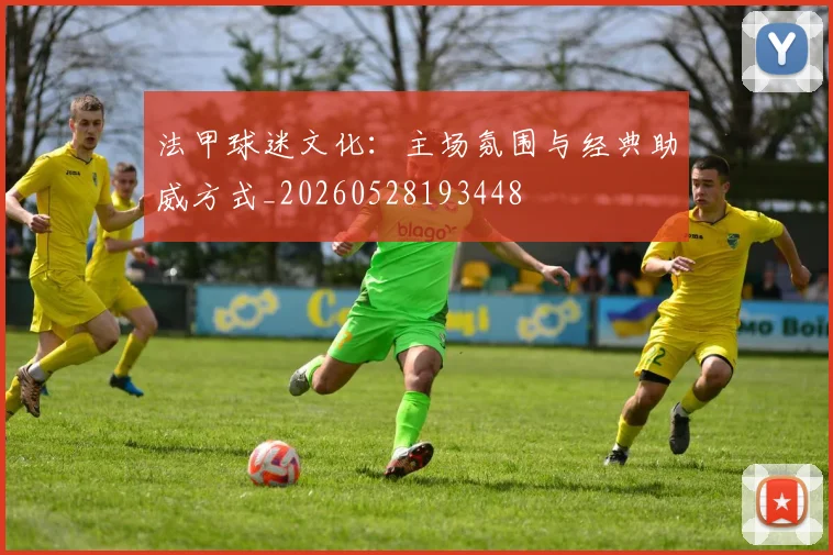 法甲球迷文化：主场氛围与经典助威方式_20260528193448