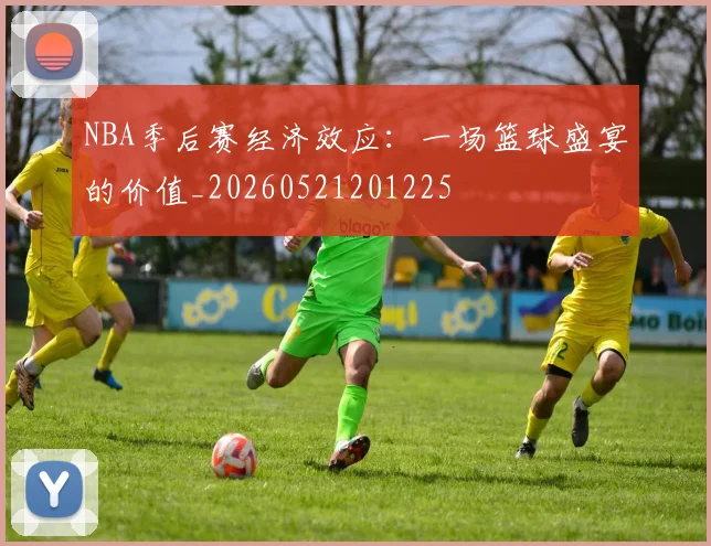 NBA季后赛经济效应：一场篮球盛宴的价值_20260521201225