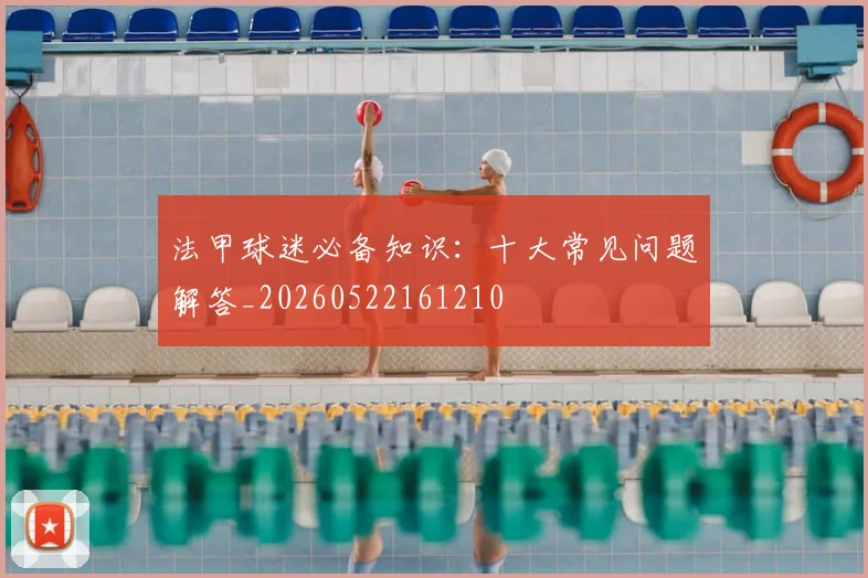 法甲球迷必备知识：十大常见问题解答_20260522161210