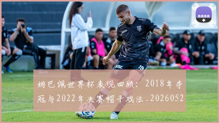 姆巴佩世界杯表现回顾：2018年夺冠与2022年决赛帽子戏法_20260527112127