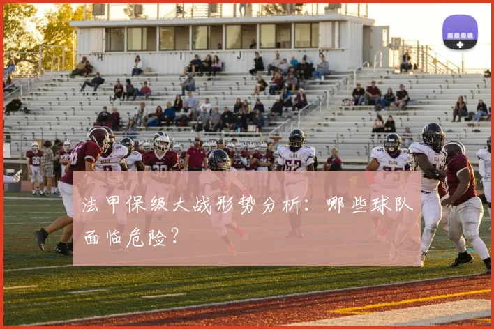 法甲保级大战形势分析:哪些球队面临危险?