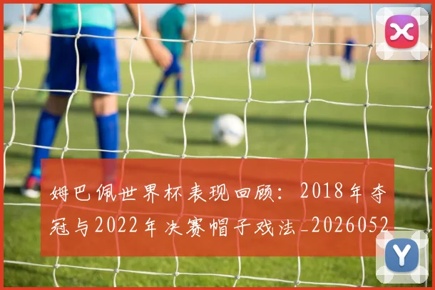 姆巴佩世界杯表现回顾：2018年夺冠与2022年决赛帽子戏法_20260527112127
