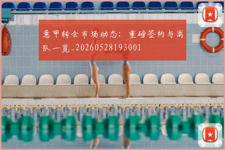 意甲转会市场动态：重磅签约与离队一览_20260528193001