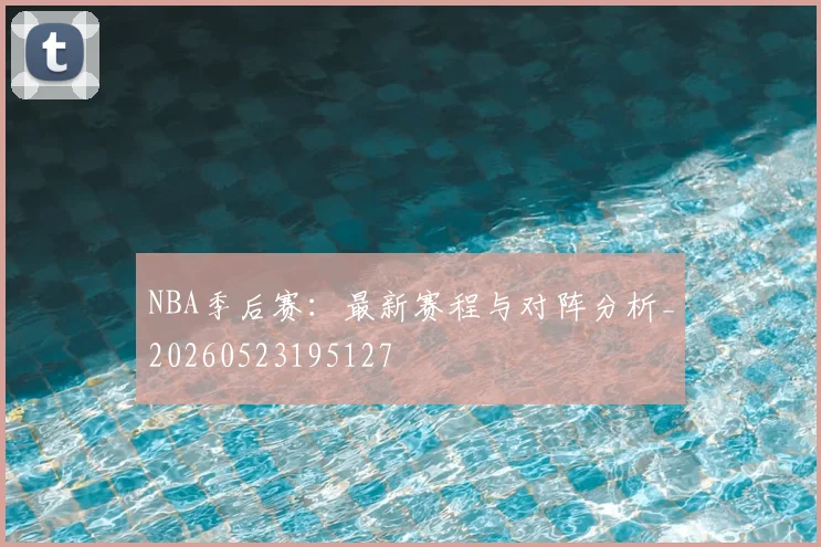 NBA季后赛:最新赛程与对阵分析_20260523195127